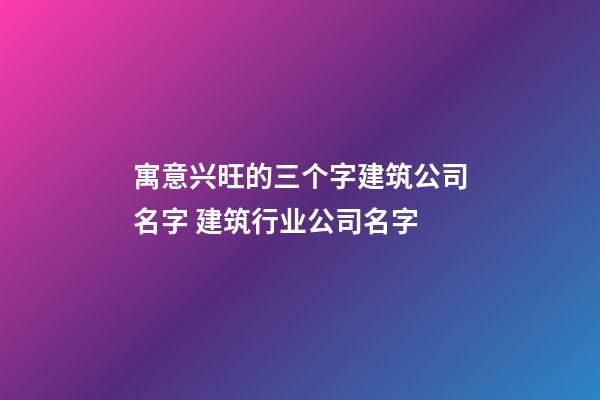 寓意兴旺的三个字建筑公司名字 建筑行业公司名字-第1张-公司起名-玄机派